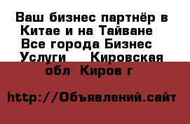 Ваш бизнес-партнёр в Китае и на Тайване - Все города Бизнес » Услуги   . Кировская обл.,Киров г.